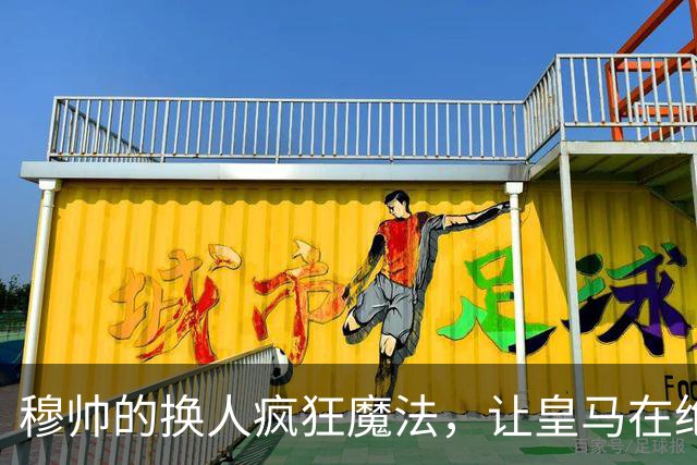 穆帅的换人疯狂魔法，让皇马在绝境中逆转！